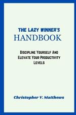 The, Lazy Winner's Handbook: Discipline Yourself And Elevate Your Productivity Levels