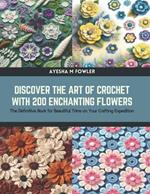 Discover the Art of Crochet with 200 Enchanting Flowers: The Definitive Book for Beautiful Trims on Your Crafting Expedition