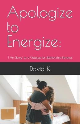 Apologize to Energize: : 'I Am Sorry' as a Catalyst for Relationship Renewal - David K - cover