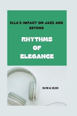 Rhythms of Elegance: Ella's Impact on Jazz and Beyond - Wayne M Holden - cover