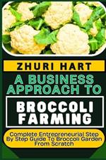 A Business Approach to Broccoli Farming: Complete Entrepreneurial Step By Step Guide To Broccoli Garden From Scratch