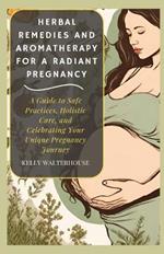 Herbal Remedies and Aromatherapy for a Radiant Pregnancy: A Guide to Safe Practice, Holistic Care and Celebrating Your Unique Pregnancy Journey