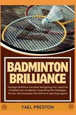 Badminton Brilliance: Strategic Brilliance Unveiled: Navigating The Labyrinth Of Badminton Excellence, Unearthing The Strategies, Stories, And Successes That Define A Sporting Legend