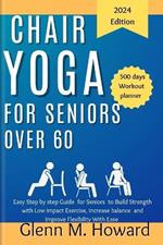 Chair Yoga for Seniors Over 60: Easy Step by step Guide for Seniors to Build Strength with Low impact Exercise, increase balance and Improve Flexibility With Ease