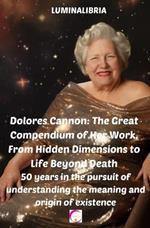 Dolores Cannon: The Great Compendium of Her Work. From Hidden Dimensions to Life Beyond Death: 50 years in the pursuit of understanding the meaning and origin of existence