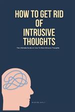 How To Get Rid of Intrusive Thoughts: The Ultimate Guide on How to Stop Intrusive Thoughts