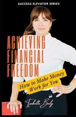Achieving Financial Freedom: How To Make Money Work for You!