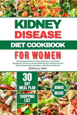 Kidney Disease Diet Cookbook for Women: The Complete Guide to Tasty and Delicious Low Sodium, Phosphorus, and Potassium Renal Diet Recipes to Manage Chronic Kidney Disease and Avoid Dialysis, With 30 Day Meal Plan - Joshua S Gray - cover