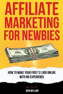 Affiliate Marketing For Newbies: How To Make Your First $1,000 With No Experience - John William - cover