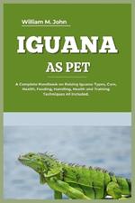 Iguana as Pet: A Complete Handbook on Raising Iguana: Types, Care, Health, Feeding, Handling, Health and Training Techniques All Included.