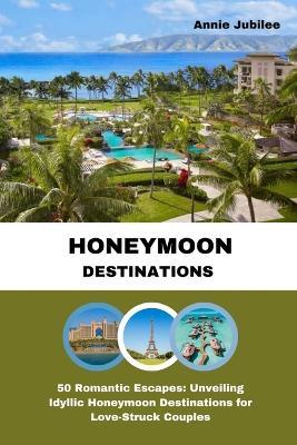 Honeymoon Destinations: 50 Romantic Escapes: Unveiling Idyllic Honeymoon Destinations for Love-Struck Couples - Annie Jubilee - cover