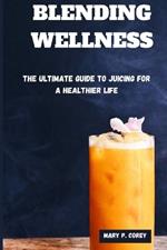 Blending Welness: The Ultimate Guide To Juicing For A Healthier Life