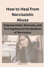 How to Heal from Narcissistic Abuse: Empowerment, Recovery, and Thriving Beyond the Shadows of Narcissism