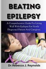 Beating Epilepsy: A Comprehensive Guide For Living Well With Epilepsy For Newly Diagnosed Patient And Caregiver.
