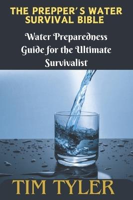 The Prepper's Water Survival Bible: Water Preparedness Guide for the Ultimate Survivalist - Tim Tyler - cover