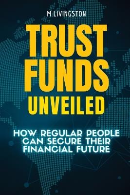 Trust Funds Unveiled: How Regular People Can Secure Their Financial Future - M Livingston - cover