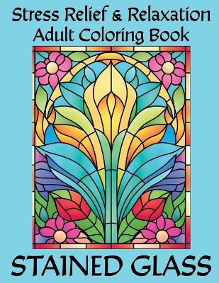 Stained Glass Adult Coloring Book: Stress Relief and Relaxation Through Coloring Beautiful Stained Glass Window Designs - Soaring Minds - cover