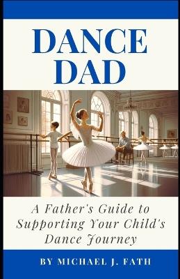 Dance Dad: A Father's Guide to Supporting Your Child's Dance Journey - Michael J Fath - cover