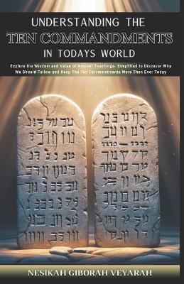 Understanding The Ten Commandments In Today's World: Explore the Wisdom and Value of Ancient Teachings- Simplified to Discover Why We Should Follow and Keep the Ten Commandments More Than Ever Today - Nesikah Giborah Veyarah - cover