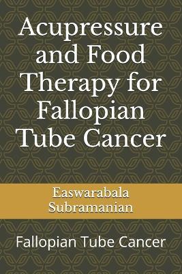 Acupressure and Food Therapy for Fallopian Tube Cancer: Fallopian Tube Cancer - Easwarabala Subramanian - cover