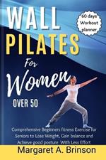 Wall Pilate for Women Over 50: Comprehensive Beginners fitness Exercise for Seniors to Lose Weight, Gain balance and Achieve good posture With Less Effort