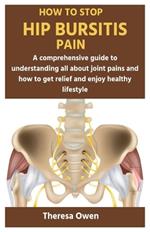 How to Stop Hip Bursitis Pain: A comprehensive guide to understanding all about joint pains and how to get relief and enjoy healthy lifestyle