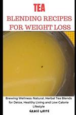 Tea Blending Recipes for Weight Loss: Brewing Wellness: Natural, Herbal Tea Blends for Detox, Healthy Living and Low Calorie Lifestyle