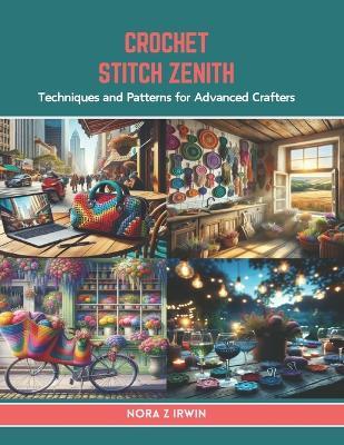 Crochet Stitch Zenith: Techniques and Patterns for Advanced Crafters - Nora Z Irwin - cover