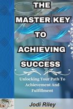 The Master Key to Achieving Success: Unlocking Your Path To Achievement And Fulfillment