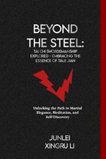 Beyond the Steel: Tai Chi Swordsmanship Explored - Embracing the Essence of Taiji Jian: Unlocking the Path to Martial Elegance, Meditation, and Self-Discovery
