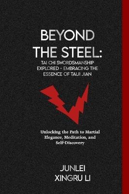 Beyond the Steel: Tai Chi Swordsmanship Explored - Embracing the Essence of Taiji Jian: Unlocking the Path to Martial Elegance, Meditation, and Self-Discovery - Junlei Xingru Li - cover