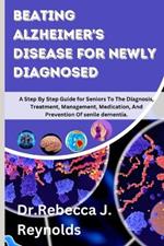 Beating Alzheimer's Disease for Newly Diagnosed: A Step By Step Guide for Seniors To The Diagnosis, Treatment, Management, Medication, And Prevention Of senile dementia.