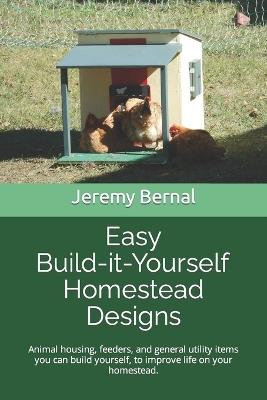 Easy Build-it-Yourself Homestead Designs (color edition): Animal housing, feeders and general utility items you can build yourself, to improve life on your homestead. - Jeremy Bernal - cover