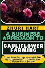 A Business Approach to Cauliflower Farming: Complete Entrepreneurial Step By Step Guide To Cauliflower Garden From Scratch