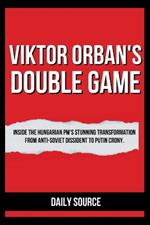 Viktor Orban's Double Game: Inside the Hungarian PM's Stunning Transformation from Anti-Soviet Dissident to Putin Crony.