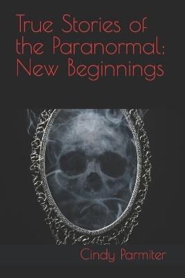 True Stories of the Paranormal: New Beginnings - Cindy Parmiter - cover