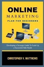 Online Marketing Plan for Beginners: Developing a Strategic Guide To Scale Up a Successful Side Hustle