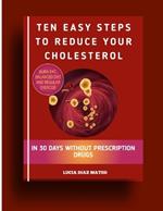 Ten Easy Steps To Reduce Your Cholesterol: Burn Fat, Balanced Diet And Regular Exercise In 30 Days Without Prescription Drugs