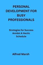 Personal Development for Busy Professionals: Stretegies for Success Amidst A Hectic Schedule