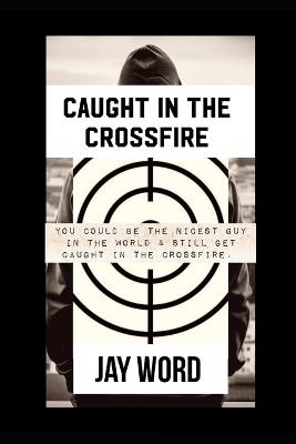 Caught In The Crossfire: You can be the nicest guy in the world and still get caught in the crossfire. - Jay Word - cover