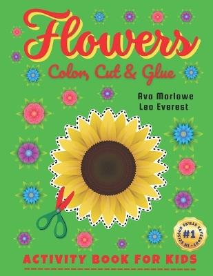 Flowers Color, Cut & Glue: Crafting Adventures Unplugged! Engage Little Minds with Scissor Mastery - Blooms, Butterflies, and Blissful Creations! - Leo Everest,Sweetkids Publication,Ava Marlowe - cover