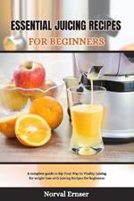 Essential Juicing Recipes for Beginners: A complete guide to Sip Your Way to Vitality juicing for weight loss with Juicing Recipes for Beginners