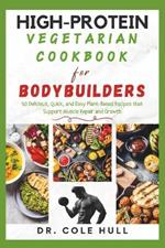 High-Protein Vegetarian Cookbook for Bodybuilders: 50 Delicious, Quick, and Easy Plant-Based Recipes that Support Muscle Repair and Growth