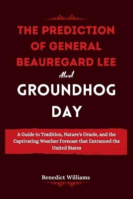 The prediction of General Beauregard Lee about Groundhog Day: A Guide to Tradition, Nature's Oracle, and the Captivating Weather Forecast that Entranced the United States - Benedict Williams - cover