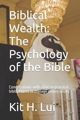 Biblical Wealth: The Psychology of the Bible: Conversations with a Bot on practical biblical tools to manage money wisely - Kit H Lui - cover