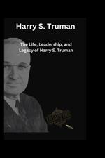 Harry S. Truman: The Life, Leadership, and Legacy of Harry S. Truman