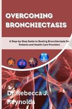 Overcoming Bronchiectasis: A Step-by-Step Guide to Beating Bronchiectasis for Patients and Health Care Providers