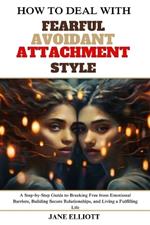 How to Deal with Fearful Avoidant Attachment Style: A Step-by-Step Guide to Breaking Free from Emotional Barriers, Building Secure Relationships, and Living a Fulfilling Life