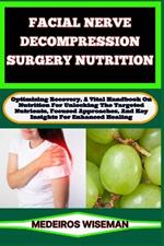 Facial Nerve Decompression Surgery Nutrition: Optimizing Recovery, A Vital Handbook On Nutrition For Unlocking The Targeted Nutrients, Focused Approaches, And Key Insights For Enhanced Healing