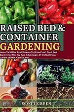 Raised Bed and Container Gardening for Beginners: Learn To Utilize Small Spaces To Grow Fresh Food And Experience The Joy And Advantages Of Cultivating A Garden Within A Small Area